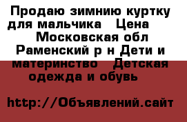 Продаю зимнию куртку для мальчика › Цена ­ 650 - Московская обл., Раменский р-н Дети и материнство » Детская одежда и обувь   